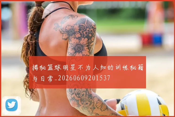 揭秘篮球明星不为人知的训练秘籍与日常_20260609201537