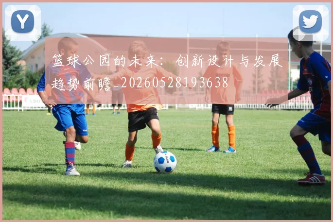 篮球公园的未来:创新设计与发展趋势前瞻_20260528193638