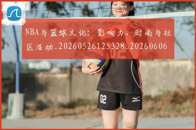 NBA与篮球文化:影响力、时尚与社区活动_20260526125328_20260606165554