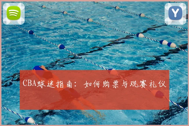 CBA球迷指南:如何购票与观赛礼仪
