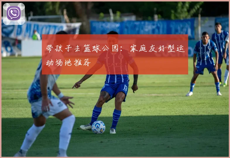 带孩子去篮球公园:家庭友好型运动场地推荐