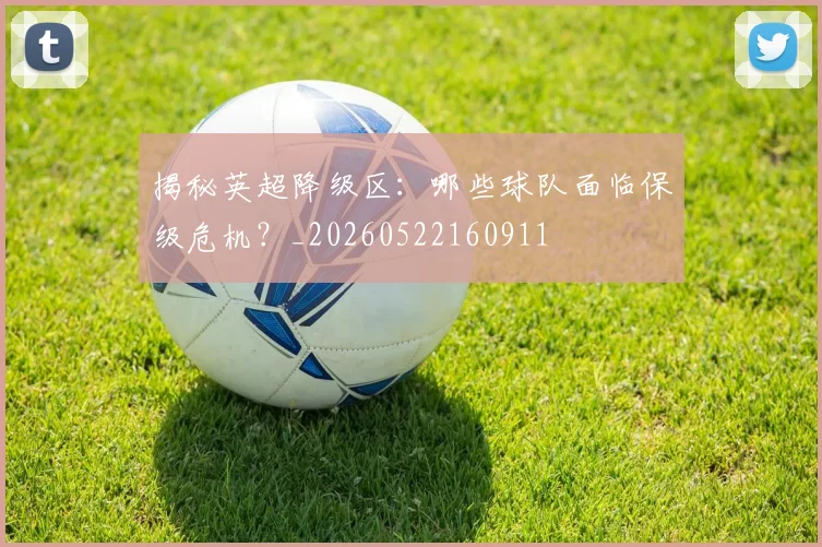 揭秘英超降级区:哪些球队面临保级危机?_20260522160911