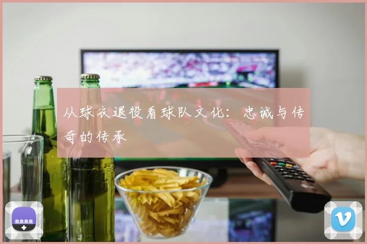 从球衣退役看球队文化：忠诚与传奇的传承