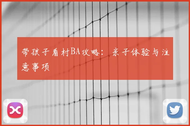 带孩子看村BA攻略：亲子体验与注意事项