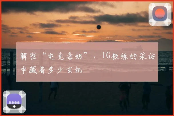 解密“电竞毒奶”,IG教练的采访中藏着多少玄机