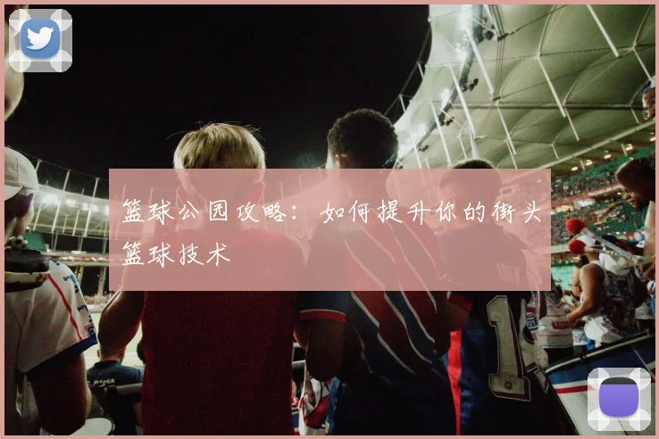 篮球公园攻略：如何提升你的街头篮球技术