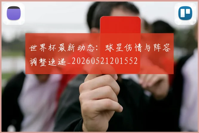 世界杯最新动态:球星伤情与阵容调整速递_20260521201552