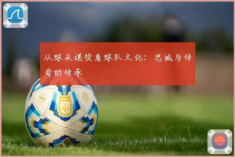从球衣退役看球队文化:忠诚与传奇的传承