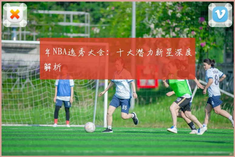 年NBA选秀大会：十大潜力新星深度解析