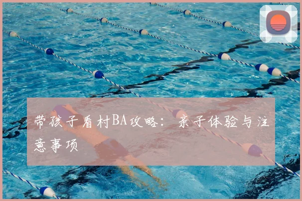 带孩子看村BA攻略:亲子体验与注意事项