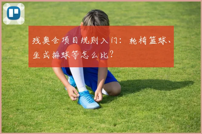 残奥会项目规则入门:轮椅篮球、坐式排球等怎么比?