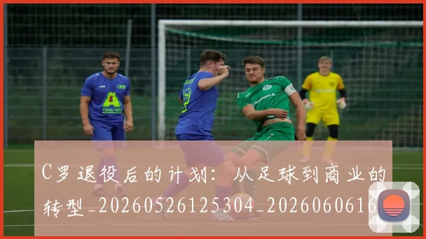C罗退役后的计划:从足球到商业的转型_20260526125304_20260606165504