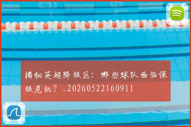 揭秘英超降级区:哪些球队面临保级危机?_20260522160911