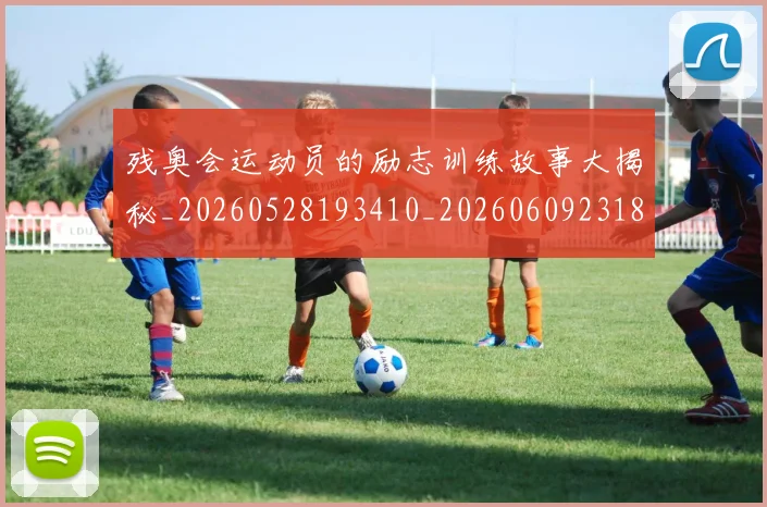 残奥会运动员的励志训练故事大揭秘_20260528193410_20260609231858