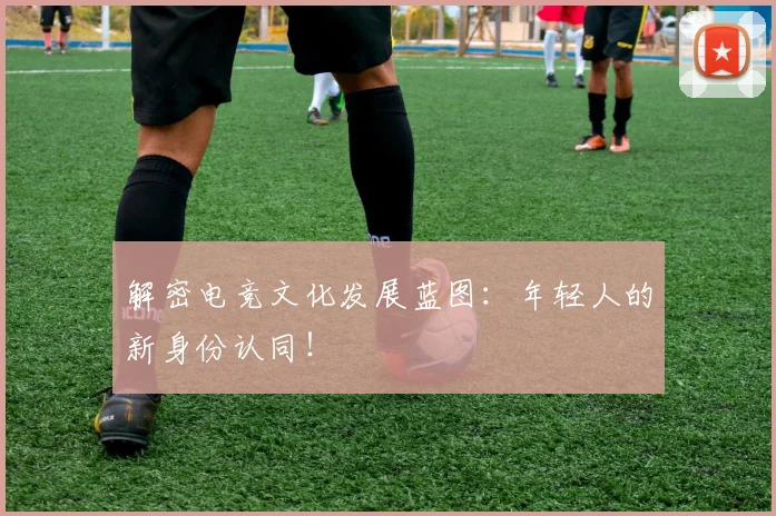 解密电竞文化发展蓝图：年轻人的新身份认同！