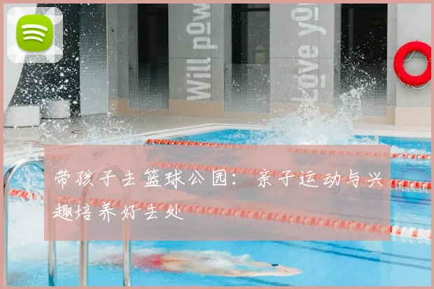 带孩子去篮球公园：亲子运动与兴趣培养好去处
